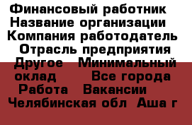 Финансовый работник › Название организации ­ Компания-работодатель › Отрасль предприятия ­ Другое › Минимальный оклад ­ 1 - Все города Работа » Вакансии   . Челябинская обл.,Аша г.